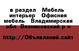  в раздел : Мебель, интерьер » Офисная мебель . Владимирская обл.,Вязниковский р-н